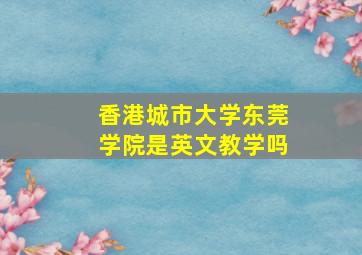 香港城市大学东莞学院是英文教学吗