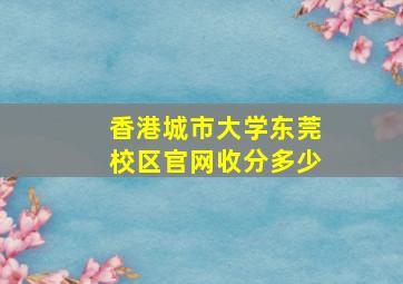 香港城市大学东莞校区官网收分多少