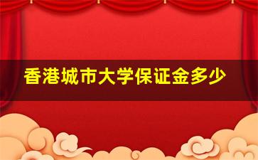 香港城市大学保证金多少