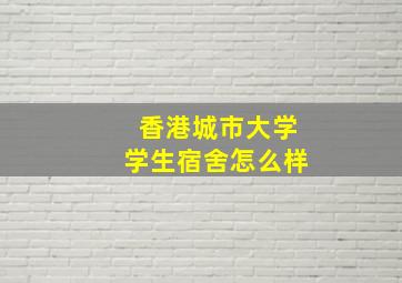 香港城市大学学生宿舍怎么样