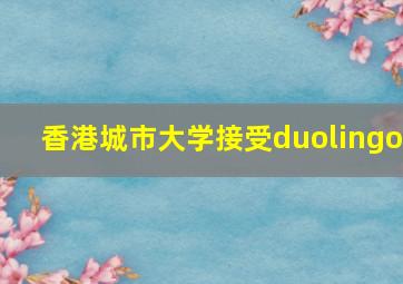 香港城市大学接受duolingo