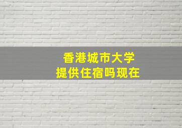 香港城市大学提供住宿吗现在