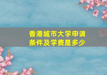 香港城市大学申请条件及学费是多少