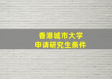 香港城市大学申请研究生条件