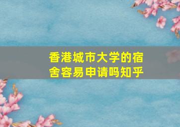 香港城市大学的宿舍容易申请吗知乎