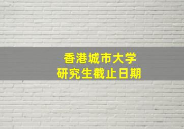 香港城市大学研究生截止日期