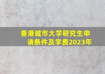 香港城市大学研究生申请条件及学费2023年