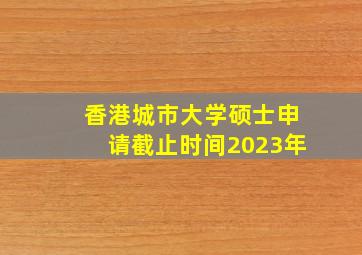 香港城市大学硕士申请截止时间2023年