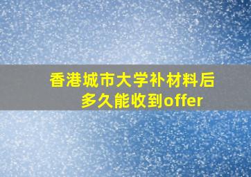 香港城市大学补材料后多久能收到offer