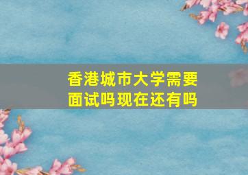 香港城市大学需要面试吗现在还有吗