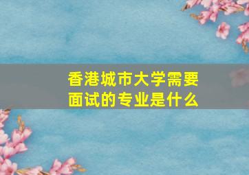 香港城市大学需要面试的专业是什么