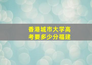 香港城市大学高考要多少分福建