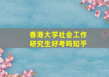 香港大学社会工作研究生好考吗知乎