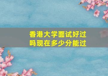 香港大学面试好过吗现在多少分能过