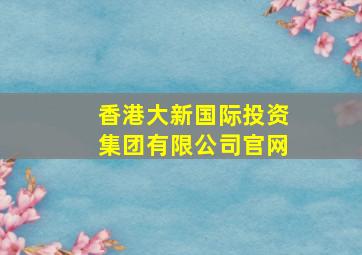 香港大新国际投资集团有限公司官网