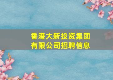 香港大新投资集团有限公司招聘信息