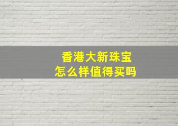 香港大新珠宝怎么样值得买吗