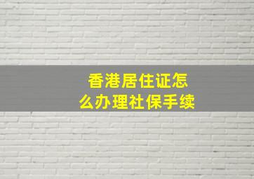 香港居住证怎么办理社保手续