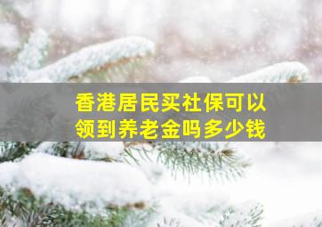 香港居民买社保可以领到养老金吗多少钱