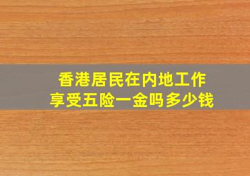 香港居民在内地工作享受五险一金吗多少钱