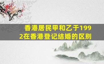 香港居民甲和乙于1992在香港登记结婚的区别