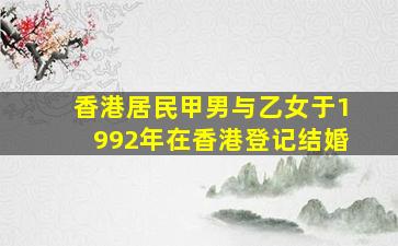 香港居民甲男与乙女于1992年在香港登记结婚