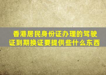 香港居民身份证办理的驾驶证到期换证要提供些什么东西