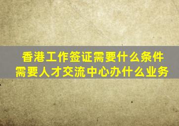 香港工作签证需要什么条件需要人才交流中心办什么业务