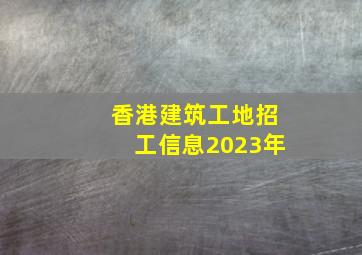 香港建筑工地招工信息2023年