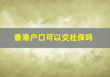 香港户口可以交社保吗