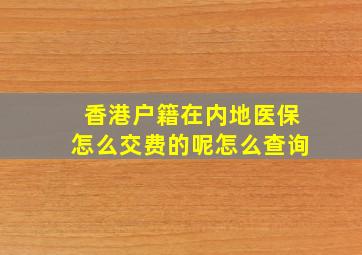 香港户籍在内地医保怎么交费的呢怎么查询