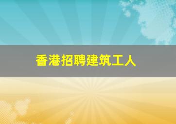 香港招聘建筑工人