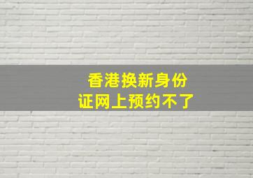 香港换新身份证网上预约不了