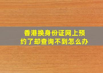 香港换身份证网上预约了却查询不到怎么办