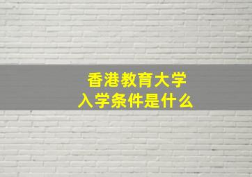 香港教育大学入学条件是什么