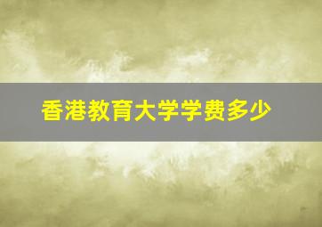 香港教育大学学费多少