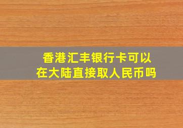 香港汇丰银行卡可以在大陆直接取人民币吗