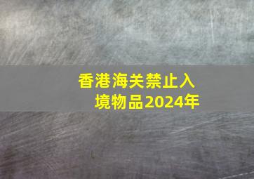 香港海关禁止入境物品2024年