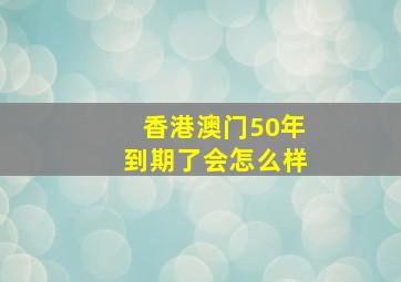 香港澳门50年到期了会怎么样