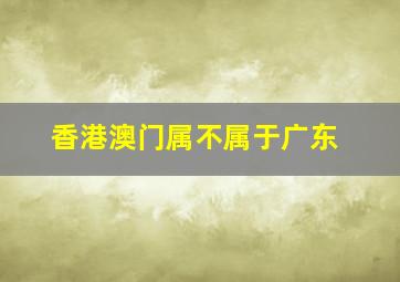 香港澳门属不属于广东