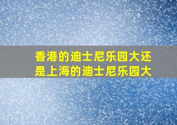 香港的迪士尼乐园大还是上海的迪士尼乐园大