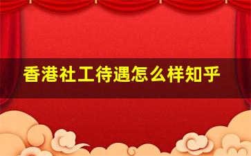 香港社工待遇怎么样知乎