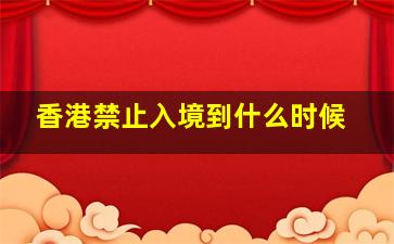 香港禁止入境到什么时候