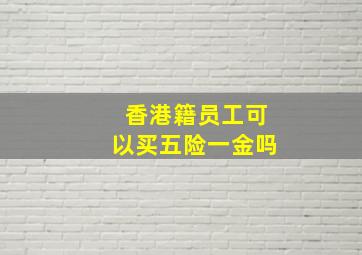 香港籍员工可以买五险一金吗