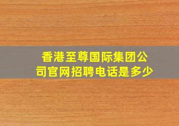 香港至尊国际集团公司官网招聘电话是多少