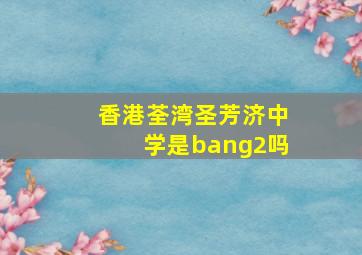 香港荃湾圣芳济中学是bang2吗