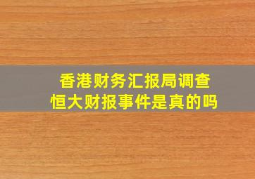 香港财务汇报局调查恒大财报事件是真的吗