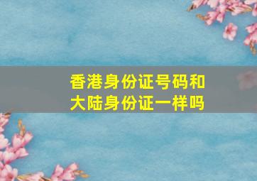 香港身份证号码和大陆身份证一样吗