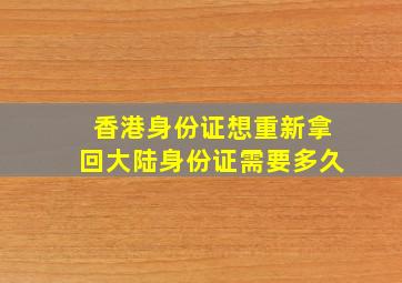 香港身份证想重新拿回大陆身份证需要多久