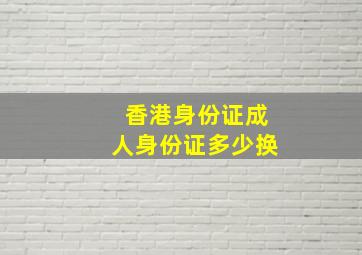 香港身份证成人身份证多少换